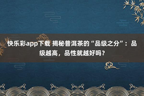 快乐彩app下载 揭秘普洱茶的“品级之分”：品级越高，品性就越好吗？