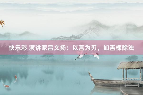 快乐彩 演讲家吕文扬：以言为刃，如苦楝除浊