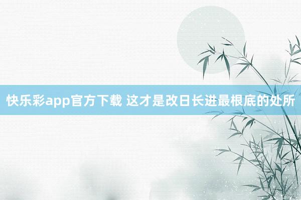 快乐彩app官方下载 这才是改日长进最根底的处所
