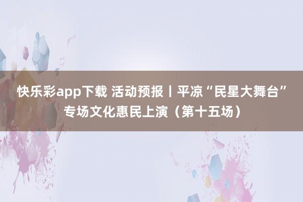 快乐彩app下载 活动预报丨平凉“民星大舞台”专场文化惠民上演（第十五场）