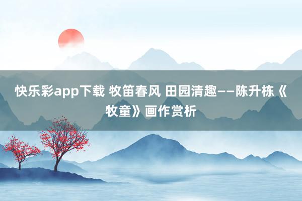 快乐彩app下载 牧笛春风 田园清趣——陈升栋《牧童》画作赏析