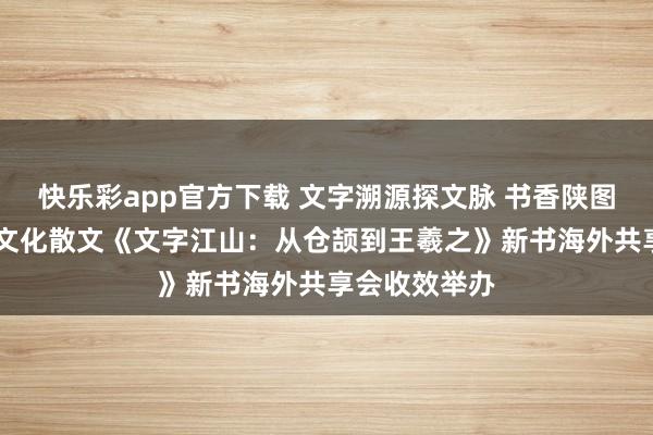 快乐彩app官方下载 文字溯源探文脉 书香陕图润江山 历史文化散文《文字江山：从仓颉到王羲之》新书海外共享会收效举办