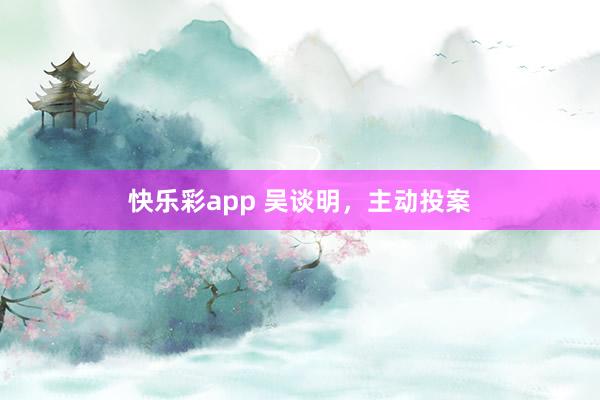 快乐彩app 吴谈明，主动投案