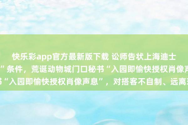 快乐彩app官方最新版下载 讼师告状上海迪士尼，直指园区“绑缚式”条件，荒诞动物城门口秘书“入园即愉快授权肖像声息”，对搭客不自制、远离理