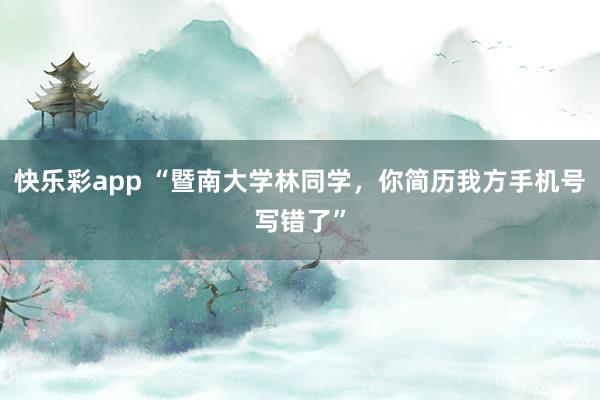 快乐彩app “暨南大学林同学，你简历我方手机号写错了”