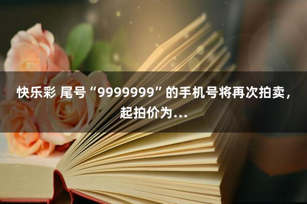 快乐彩 尾号“9999999”的手机号将再次拍卖，起拍价为…