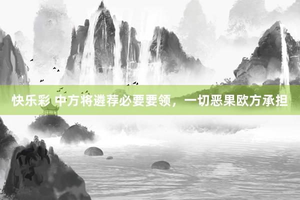 快乐彩 中方将遴荐必要要领，一切恶果欧方承担