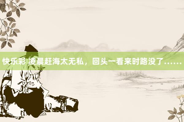 快乐彩 凌晨赶海太无私，回头一看来时路没了……