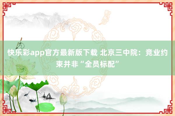 快乐彩app官方最新版下载 北京三中院：竞业约束并非“全员标配”