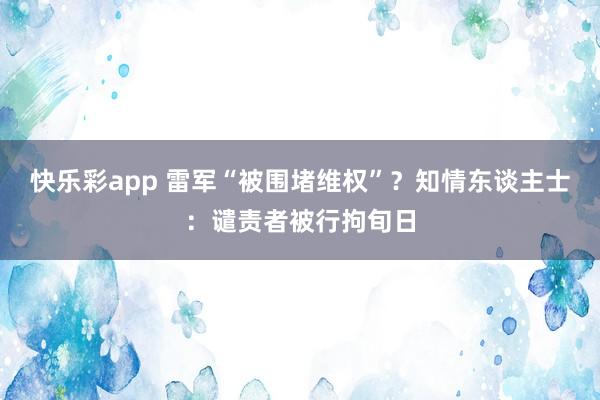 快乐彩app 雷军“被围堵维权”？知情东谈主士：谴责者被行拘旬日