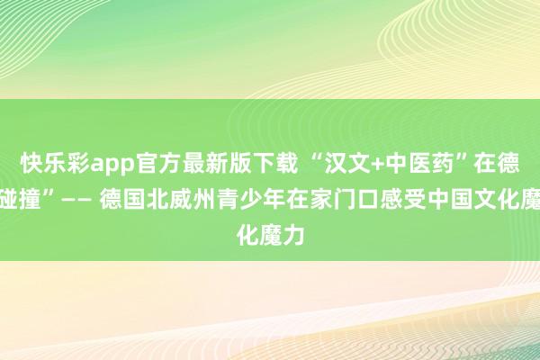 快乐彩app官方最新版下载 “汉文+中医药”在德“碰撞”—— 德国北威州青少年在家门口感受中国文化魔力