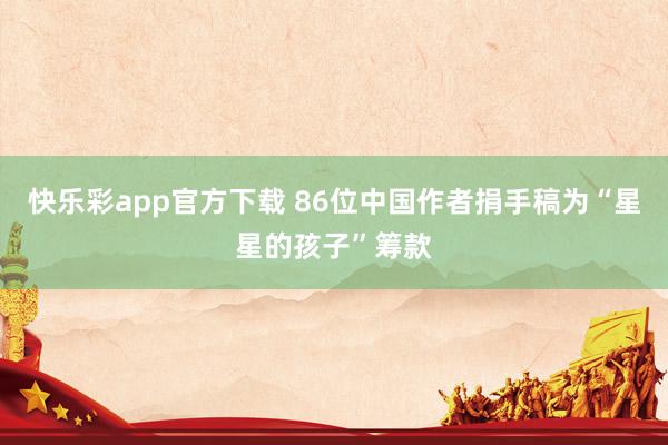 快乐彩app官方下载 86位中国作者捐手稿为“星星的孩子”筹款