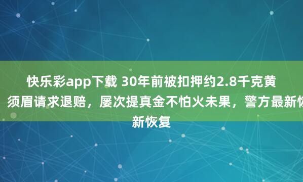快乐彩app下载 30年前被扣押约2.8千克黄金，须眉请求退赔，屡次提真金不怕火未果，警方最新恢复