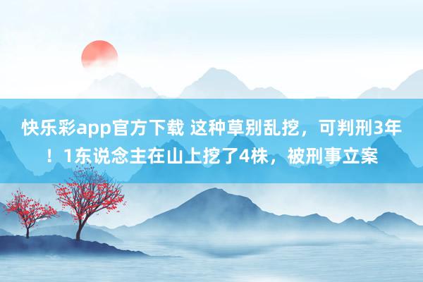 快乐彩app官方下载 这种草别乱挖，可判刑3年！1东说念主在山上挖了4株，被刑事立案