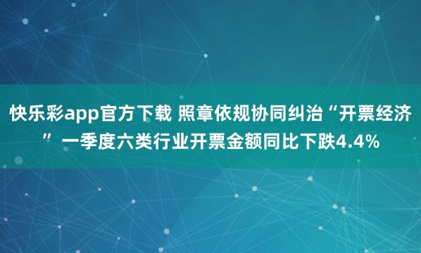 快乐彩app官方下载 照章依规协同纠治“开票经济” 一季度六类行业开票金额同比下跌4.4%