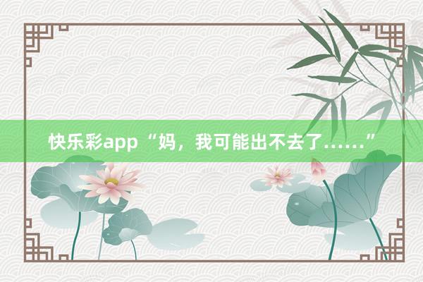 快乐彩app “妈，我可能出不去了……”