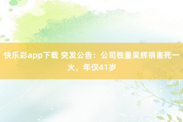 快乐彩app下载 突发公告：公司独董吴辉祸害死一火，年仅41岁