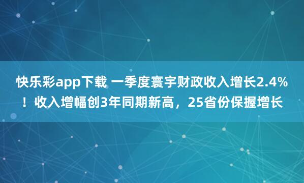 快乐彩app下载 一季度寰宇财政收入增长2.4%！收入增幅创3年同期新高，25省份保握增长
