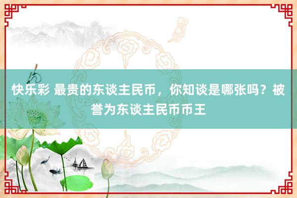 快乐彩 最贵的东谈主民币，你知谈是哪张吗？被誉为东谈主民币币王
