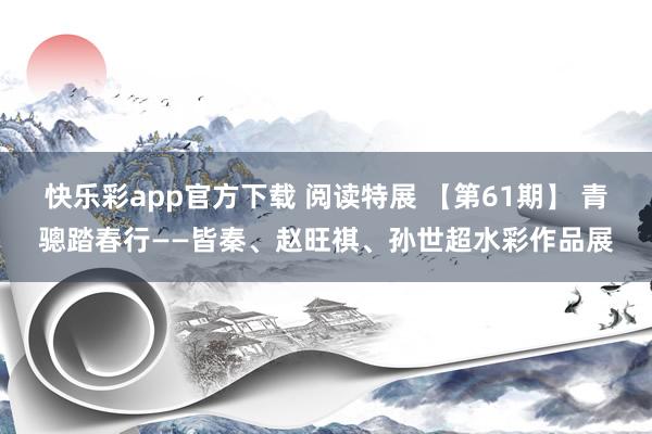 快乐彩app官方下载 阅读特展 【第61期】 青骢踏春行——皆秦、赵旺祺、孙世超水彩作品展