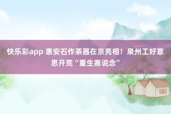 快乐彩app 惠安石作茶器在京亮相！泉州工好意思开荒“重生赛说念”