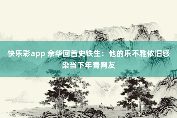 快乐彩app 余华回首史铁生：他的乐不雅依旧感染当下年青网友