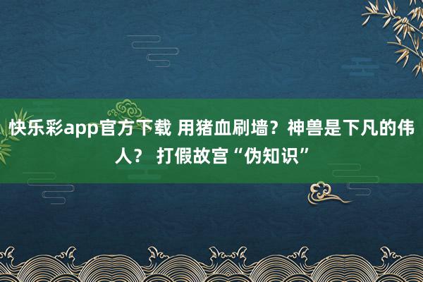 快乐彩app官方下载 用猪血刷墙？神兽是下凡的伟人？ 打假故宫“伪知识”