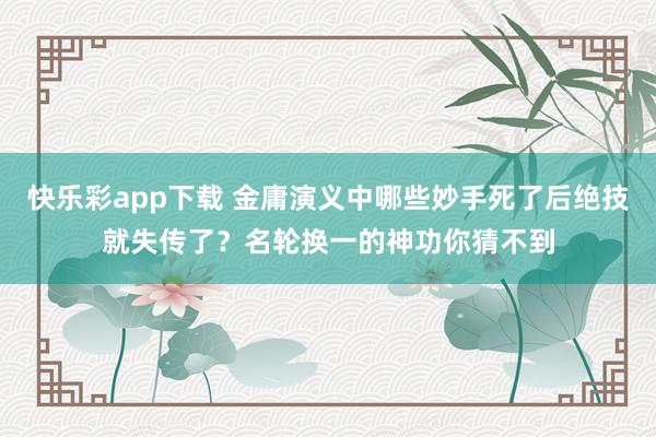 快乐彩app下载 金庸演义中哪些妙手死了后绝技就失传了？名轮换一的神功你猜不到