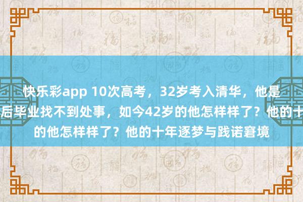 快乐彩app 10次高考，32岁考入清华，他是现代“范进”，4年后毕业找不到处事，如今42岁的他怎样样了？他的十年逐梦与践诺窘境