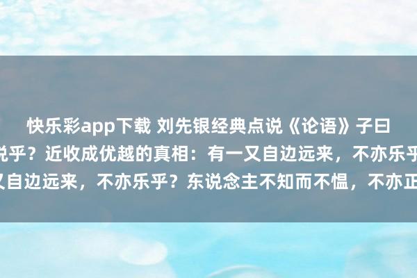 快乐彩app下载 刘先银经典点说《论语》子曰：“学而时习之，不亦说乎？近收成优越的真相：有一又自边远来，不亦乐乎？东说念主不知而不愠，不亦正人乎？