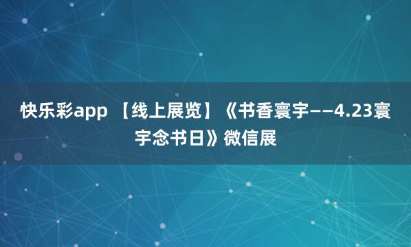快乐彩app 【线上展览】《书香寰宇——4.23寰宇念书日》微信展