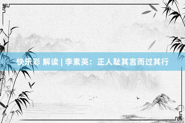 快乐彩 解读 | 李素英：正人耻其言而过其行