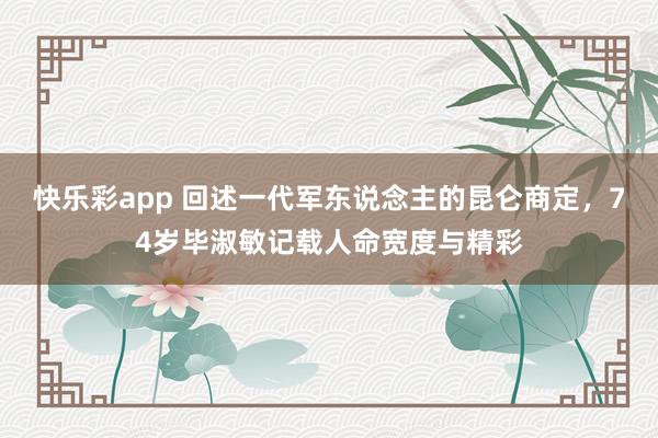 快乐彩app 回述一代军东说念主的昆仑商定，74岁毕淑敏记载人命宽度与精彩