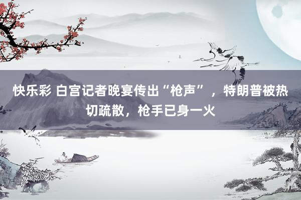 快乐彩 白宫记者晚宴传出“枪声” ，特朗普被热切疏散，枪手已身一火