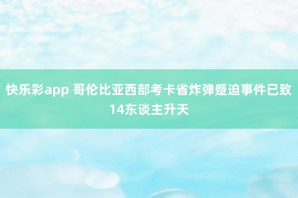 快乐彩app 哥伦比亚西部考卡省炸弹蹙迫事件已致14东谈主升天