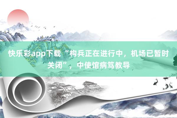 快乐彩app下载 “构兵正在进行中，机场已暂时关闭”，中使馆病笃教导