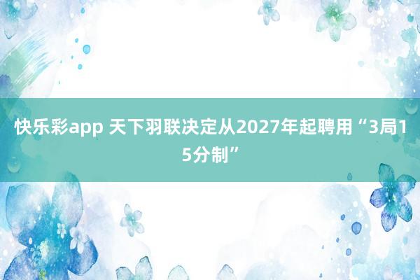 快乐彩app 天下羽联决定从2027年起聘用“3局15分制”