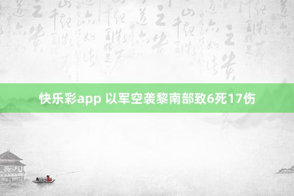 快乐彩app 以军空袭黎南部致6死17伤