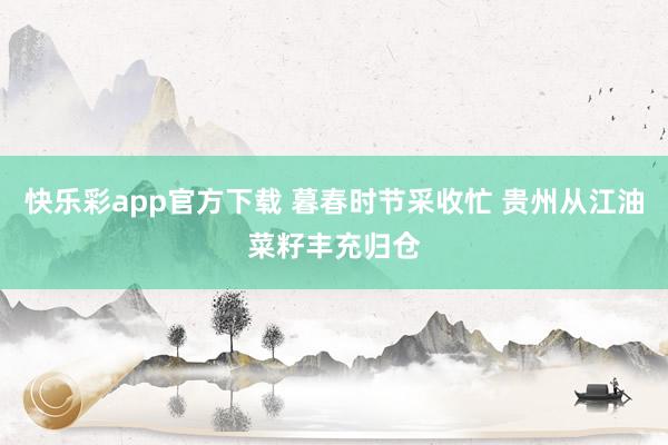 快乐彩app官方下载 暮春时节采收忙 贵州从江油菜籽丰充归仓