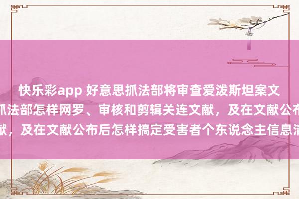 快乐彩app 好意思抓法部将审查爱泼斯坦案文献公布历程，要点关心抓法部怎样网罗、审核和剪辑关连文献，及在文献公布后怎样搞定受害者个东说念主信息清晰等问题