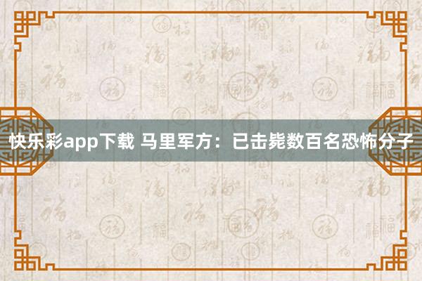 快乐彩app下载 马里军方：已击毙数百名恐怖分子