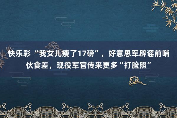快乐彩 “我女儿瘦了17磅”，好意思军辟谣前哨伙食差，现役军官传来更多“打脸照”