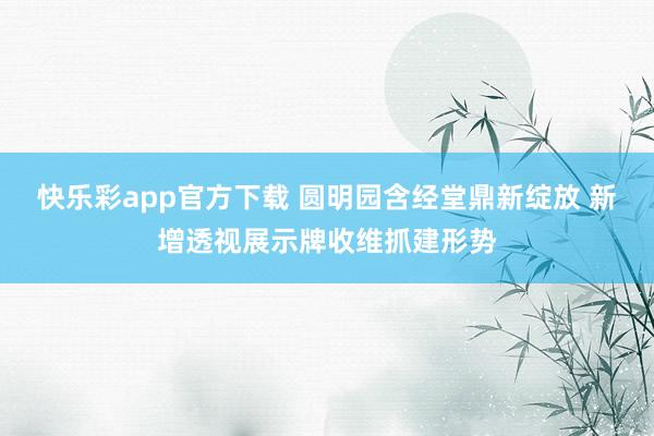 快乐彩app官方下载 圆明园含经堂鼎新绽放 新增透视展示牌收维抓建形势