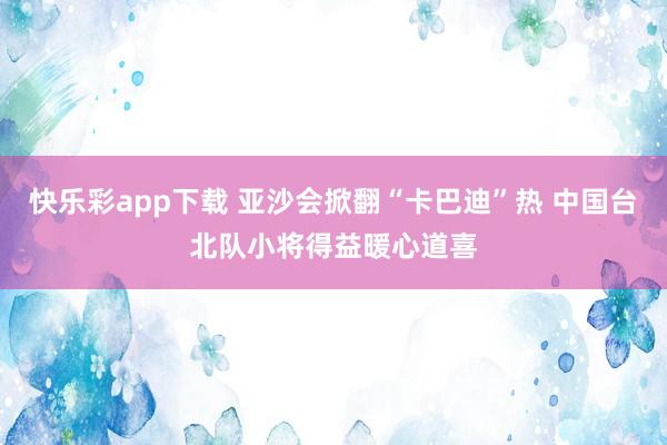 快乐彩app下载 亚沙会掀翻“卡巴迪”热 中国台北队小将得益暖心道喜