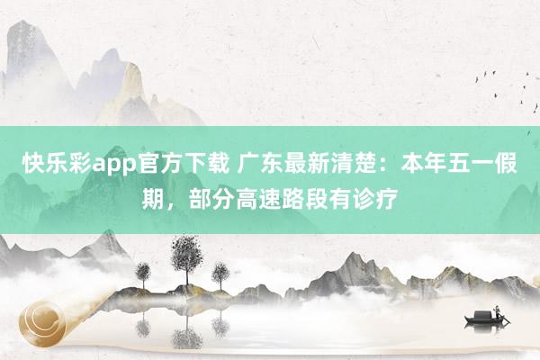快乐彩app官方下载 广东最新清楚：本年五一假期，部分高速路段有诊疗