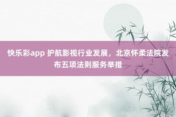 快乐彩app 护航影视行业发展，北京怀柔法院发布五项法则服务举措