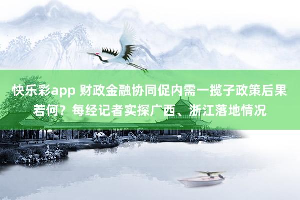 快乐彩app 财政金融协同促内需一揽子政策后果若何？每经记者实探广西、浙江落地情况
