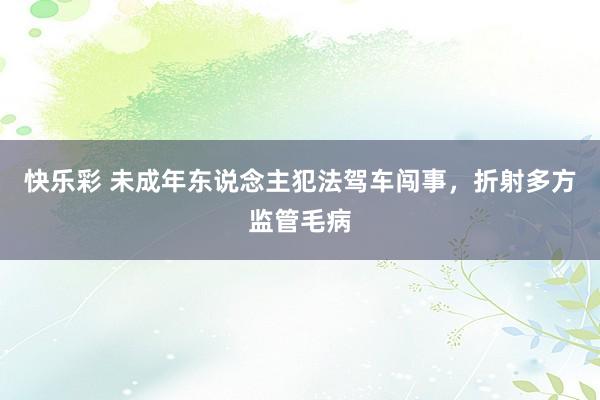 快乐彩 未成年东说念主犯法驾车闯事，折射多方监管毛病