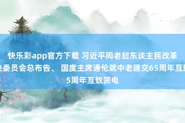 快乐彩app官方下载 习近平同老挝东谈主民改革党中央委员会总布告、 国度主席通伦就中老建交65周年互致贺电