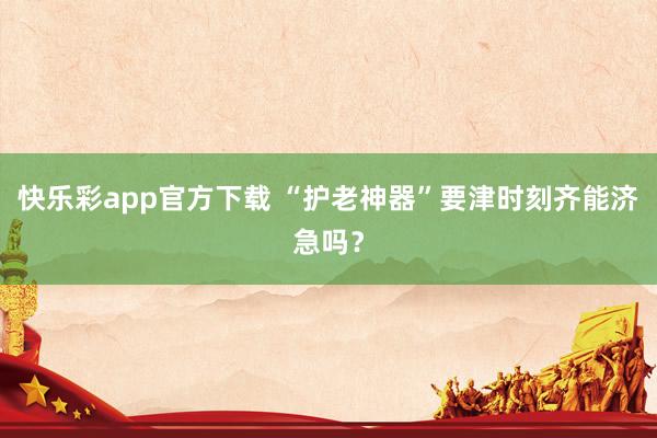 快乐彩app官方下载 “护老神器”要津时刻齐能济急吗？